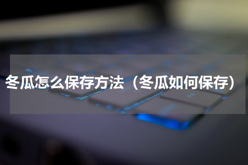 冬瓜怎么保存方法（冬瓜如何保存）
