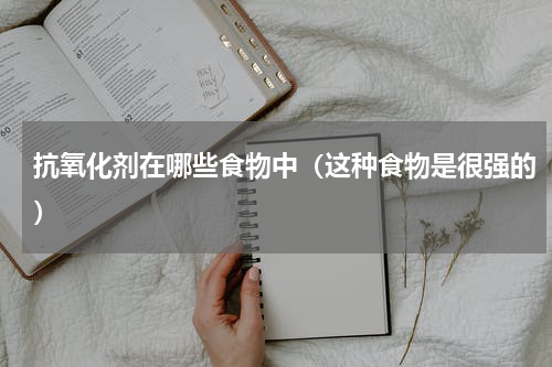 抗氧化剂在哪些食物中（这种食物是很强的）