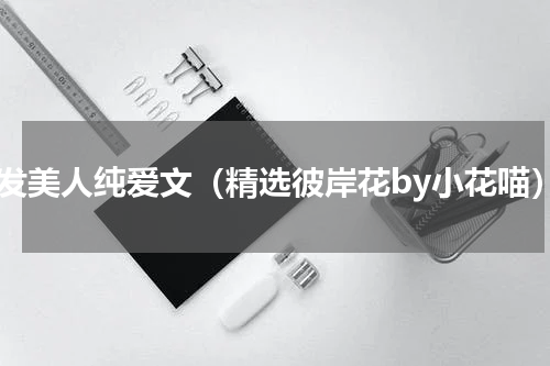 长发美人纯爱文（精选彼岸花by小花喵）