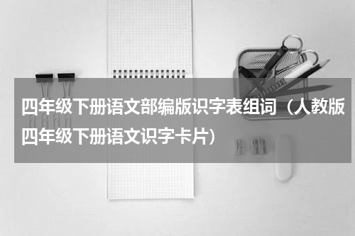 四年级下册语文部编版识字表组词（人教版四年级下册语文识字卡片）