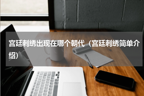宫廷刺绣出现在哪个朝代（宫廷刺绣简单介绍）