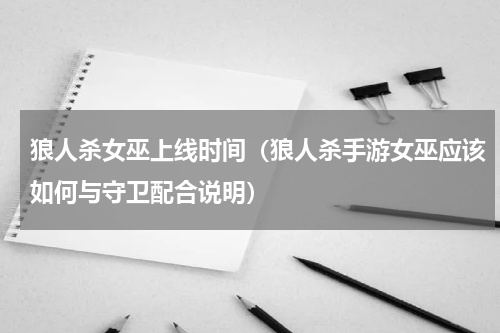 狼人杀女巫上线时间（狼人杀手游女巫应该如何与守卫配合说明）