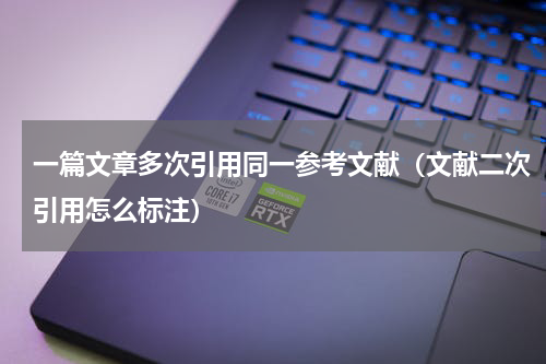 一篇文章多次引用同一参考文献（文献二次引用怎么标注）