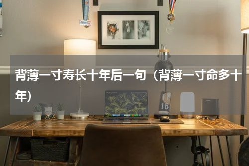 背薄一寸寿长十年后一句（背薄一寸命多十年）