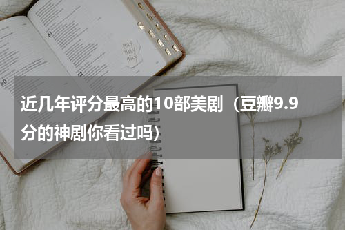 近几年评分最高的10部美剧（豆瓣9.9分的神剧你看过吗）