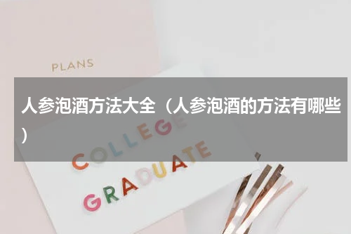 人参泡酒方法大全（人参泡酒的方法有哪些）