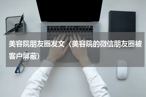 美容院朋友圈发文（美容院的微信朋友圈被客户屏蔽）