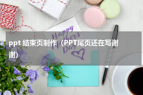 ppt 结束页制作（PPT尾页还在写谢谢）