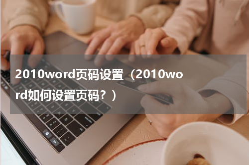 2010word页码设置（2010word如何设置页码？）