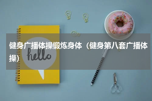 健身广播体操锻炼身体（健身第八套广播体操）