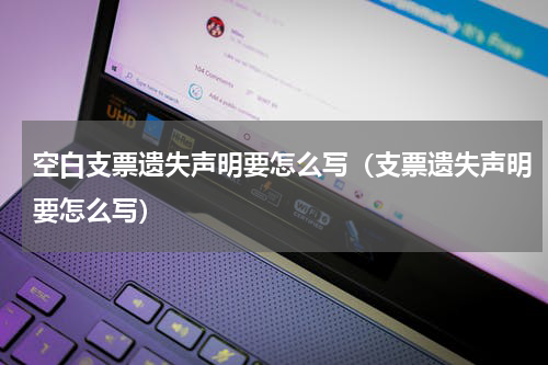 空白支票遗失声明要怎么写（支票遗失声明要怎么写）