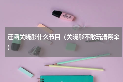 汪涵关晓彤什么节目（关晓彤不敢玩滑翔伞）