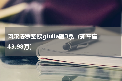阿尔法罗密欧giulia跟3系（新车售43.98万）