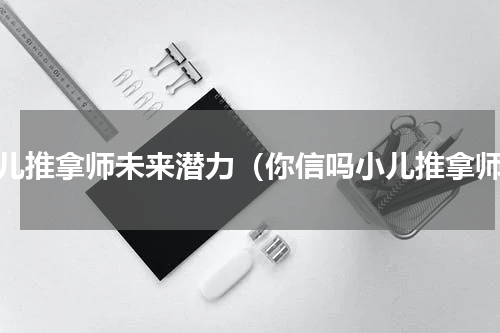 小儿推拿师未来潜力（你信吗小儿推拿师）