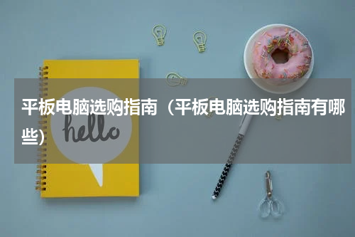 平板电脑选购指南（平板电脑选购指南有哪些）