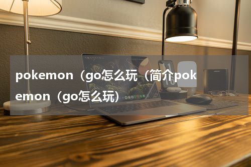 pokemon（go怎么玩（简介pokemon（go怎么玩）