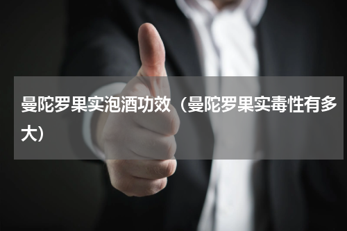 曼陀罗果实泡酒功效（曼陀罗果实毒性有多大）