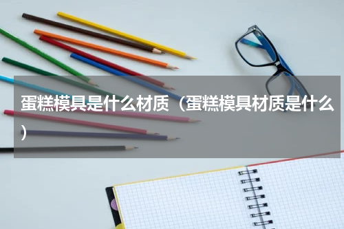 蛋糕模具是什么材质（蛋糕模具材质是什么）