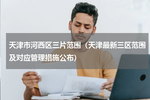 天津市河西区三片范围（天津最新三区范围及对应管理措施公布）