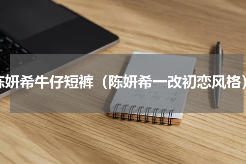 陈妍希牛仔短裤（陈妍希一改初恋风格）
