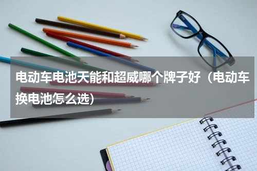电动车电池天能和超威哪个牌子好（电动车换电池怎么选）