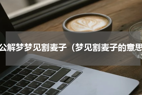周公解梦梦见割麦子（梦见割麦子的意思）