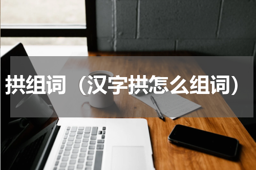 拱组词（汉字拱怎么组词）