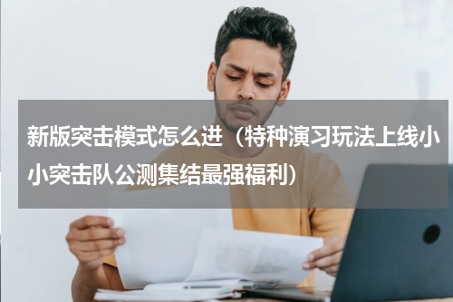新版突击模式怎么进（特种演习玩法上线小小突击队公测集结最强福利）