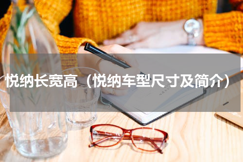 悦纳长宽高（悦纳车型尺寸及简介）