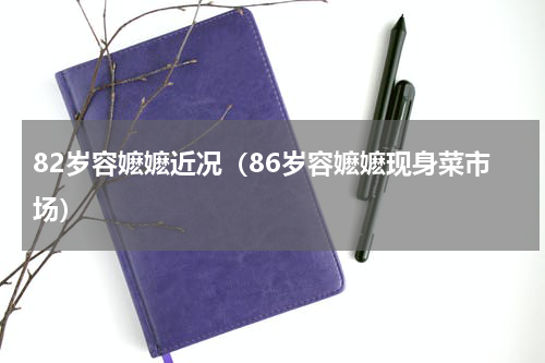 82岁容嬷嬷近况（86岁容嬷嬷现身菜市场）