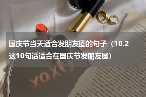 国庆节当天适合发朋友圈的句子（10.2这10句话适合在国庆节发朋友圈）