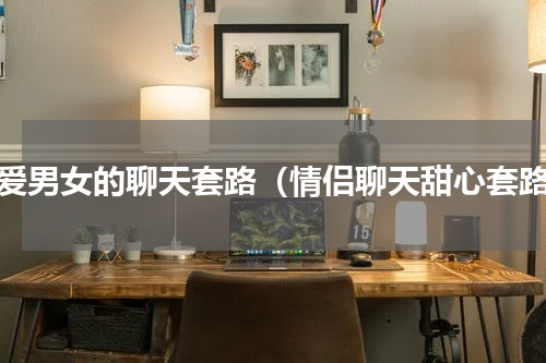 恋爱男女的聊天套路（情侣聊天甜心套路）