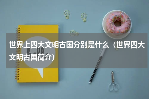 世界上四大文明古国分别是什么（世界四大文明古国简介）