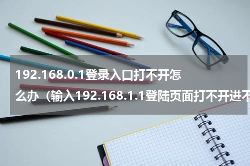 192.168.0.1登录入口打不开怎么办（输入192.168.1.1登陆页面打不开进不去的解决方法）