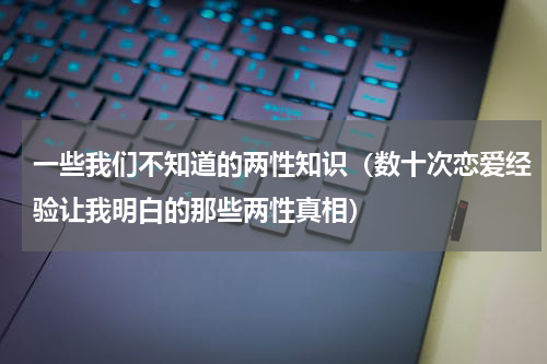 一些我们不知道的两性知识（数十次恋爱经验让我明白的那些两性真相）