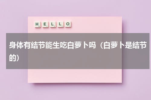 身体有结节能生吃白萝卜吗（白萝卜是结节的）