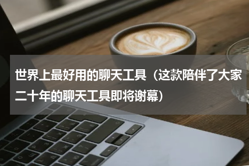 世界上最好用的聊天工具（这款陪伴了大家二十年的聊天工具即将谢幕）