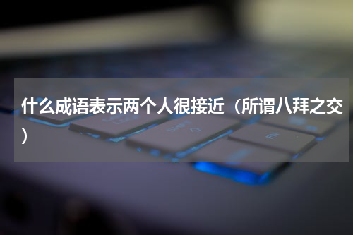 什么成语表示两个人很接近（所谓八拜之交）