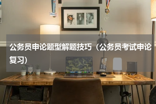 公务员申论题型解题技巧（公务员考试申论复习）