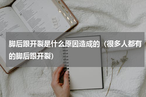 脚后跟开裂是什么原因造成的（很多人都有的脚后跟开裂）