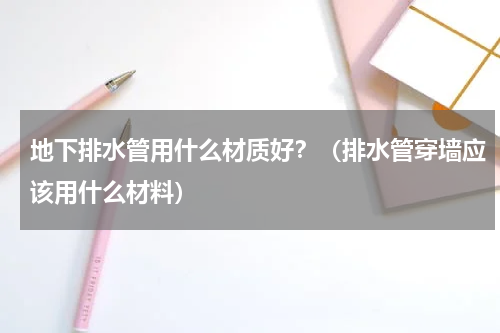 地下排水管用什么材质好？（排水管穿墙应该用什么材料）