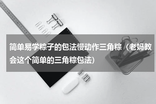 简单易学粽子的包法慢动作三角粽（老妈教会这个简单的三角粽包法）
