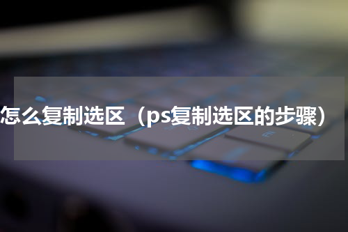 ps怎么复制选区（ps复制选区的步骤）