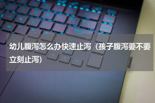 幼儿腹泻怎么办快速止泻（孩子腹泻要不要立刻止泻）