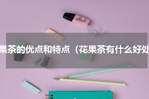 花果茶的优点和特点（花果茶有什么好处）