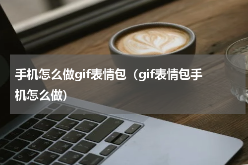 手机怎么做gif表情包（gif表情包手机怎么做）