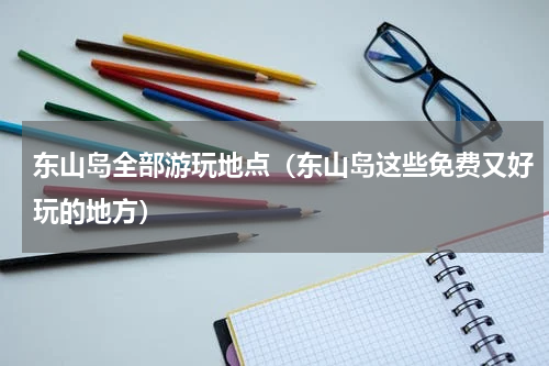 东山岛全部游玩地点（东山岛这些免费又好玩的地方）