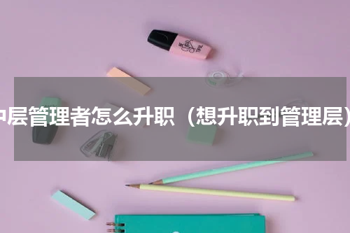 中层管理者怎么升职（想升职到管理层）