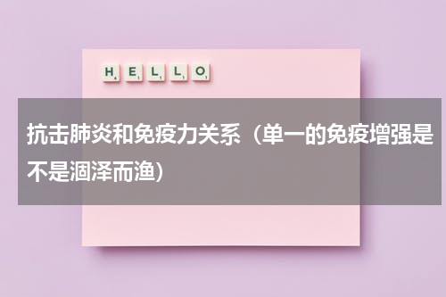 抗击肺炎和免疫力关系（单一的免疫增强是不是涸泽而渔）