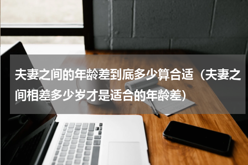 夫妻之间的年龄差到底多少算合适（夫妻之间相差多少岁才是适合的年龄差）